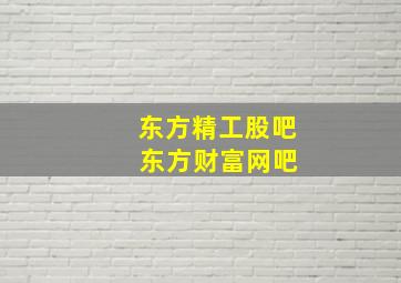 东方精工股吧 东方财富网吧